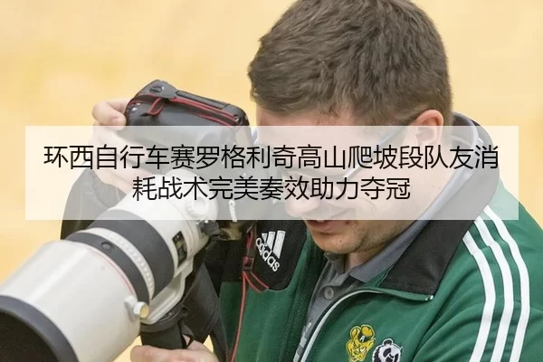 环西自行车赛罗格利奇高山爬坡段队友消耗战术完美奏效助力夺冠
