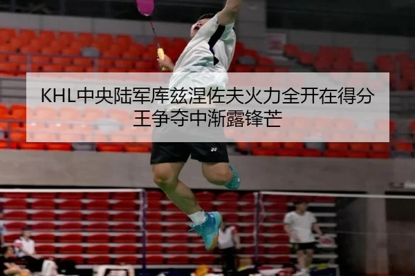 KHL中央陆军库兹涅佐夫火力全开在得分王争夺中渐露锋芒