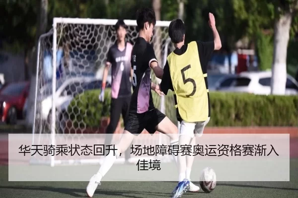 华天骑乘状态回升，场地障碍赛奥运资格赛渐入佳境
