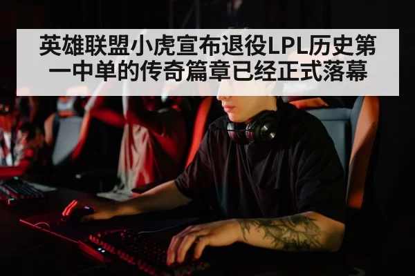 英雄联盟小虎宣布退役LPL历史第一中单的传奇篇章已经正式落幕