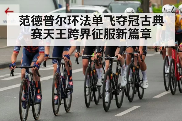 范德普尔环法单飞夺冠古典赛天王跨界征服新篇章