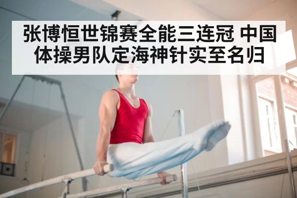 张博恒世锦赛全能三连冠 中国体操男队定海神针实至名归