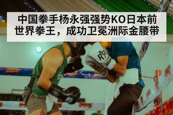 中国拳手杨永强强势KO日本前世界拳王，成功卫冕洲际金腰带