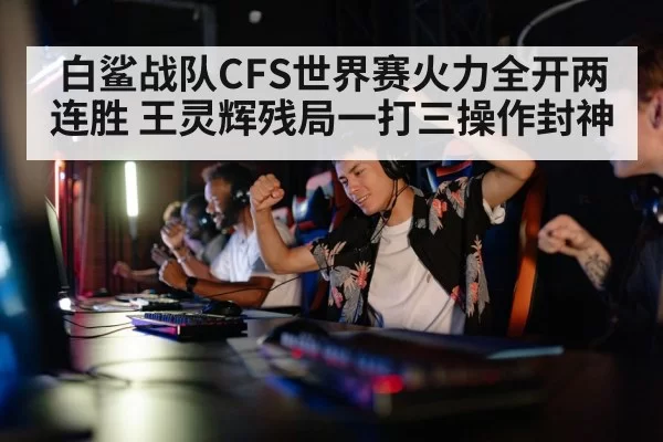 白鲨战队CFS世界赛火力全开两连胜 王灵辉残局一打三操作封神