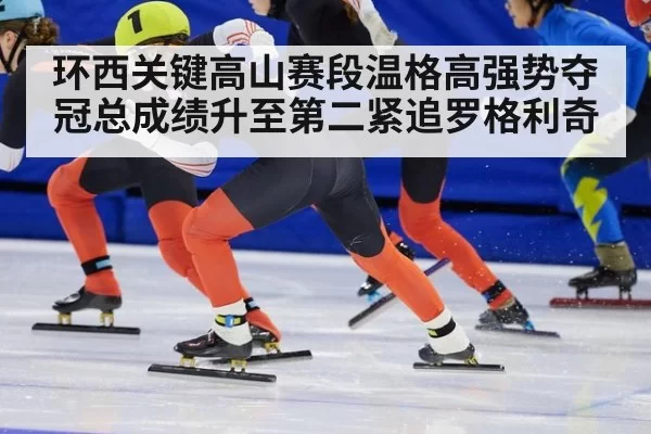 环西关键高山赛段温格高强势夺冠总成绩升至第二紧追罗格利奇