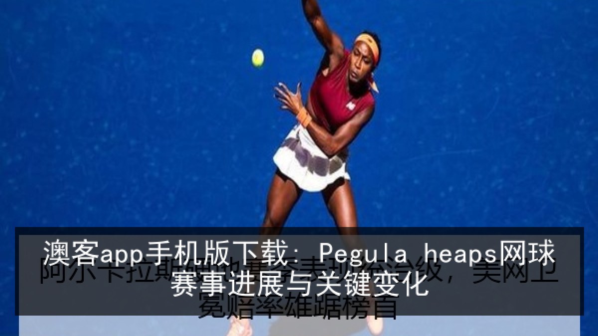 澳客app手机版下载: Pegula heaps网球赛事进展与关键变化