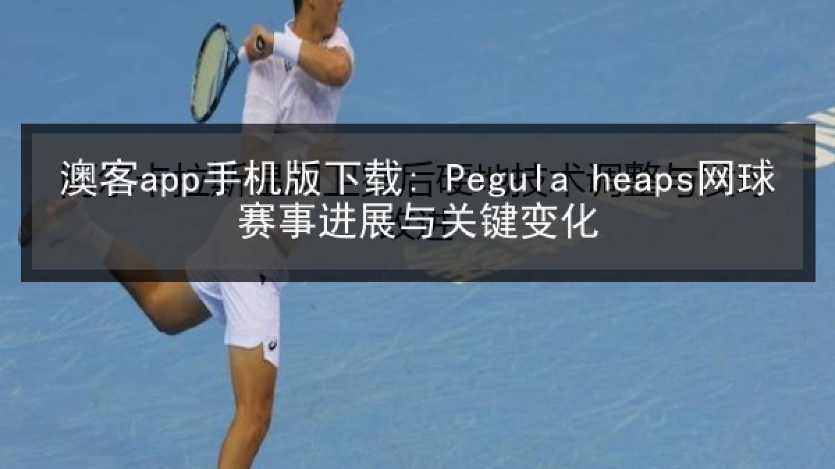 澳客app手机版下载: Pegula heaps网球赛事进展与关键变化